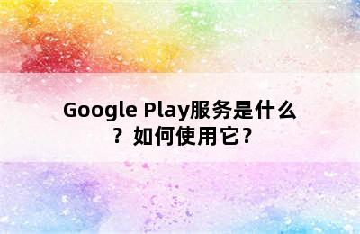 Google Play服务是什么？如何使用它？